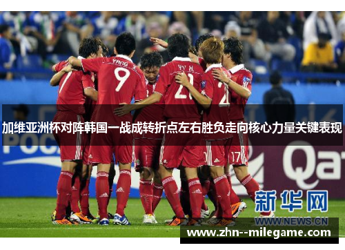 加维亚洲杯对阵韩国一战成转折点左右胜负走向核心力量关键表现