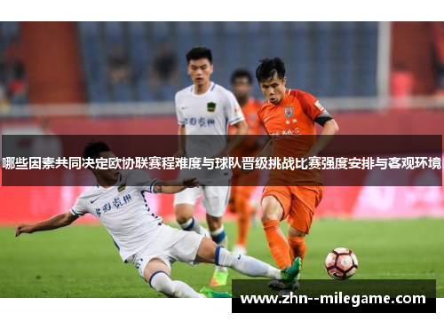 哪些因素共同决定欧协联赛程难度与球队晋级挑战比赛强度安排与客观环境