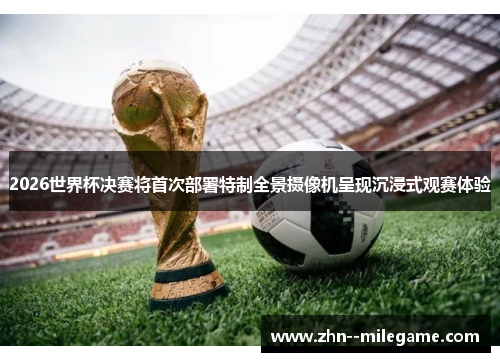 2026世界杯决赛将首次部署特制全景摄像机呈现沉浸式观赛体验