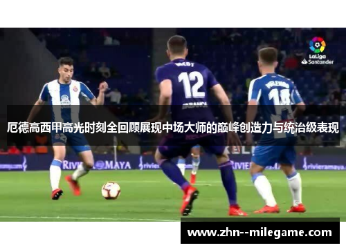 厄德高西甲高光时刻全回顾展现中场大师的巅峰创造力与统治级表现