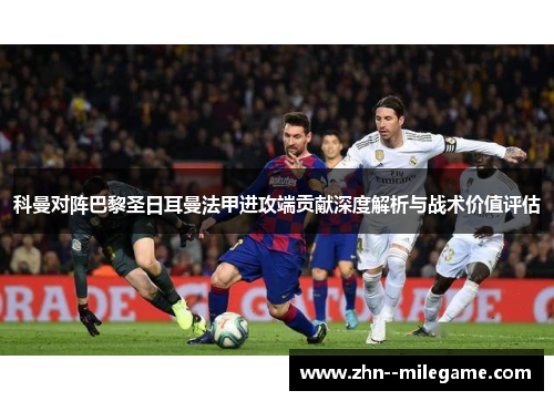 科曼对阵巴黎圣日耳曼法甲进攻端贡献深度解析与战术价值评估