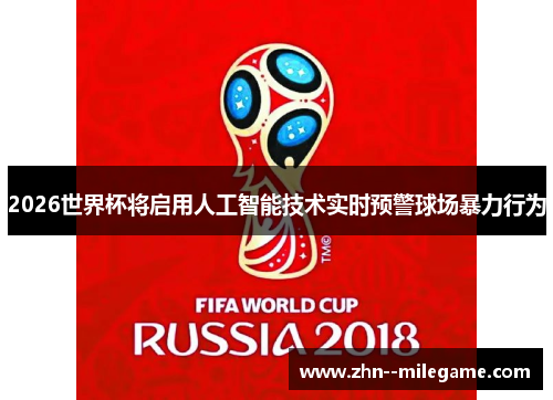 2026世界杯将启用人工智能技术实时预警球场暴力行为