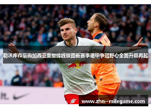勒沃库森豪购加西亚重塑锋线版图新赛季德甲争冠野心全面升级再起