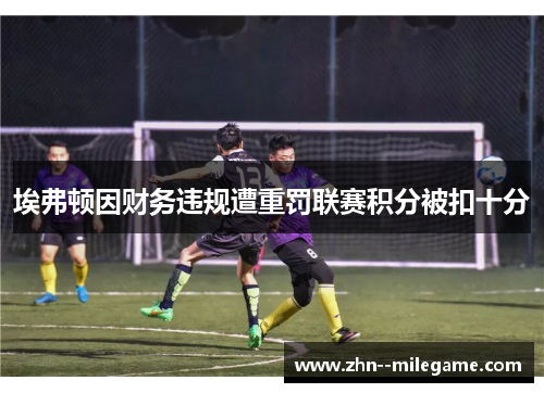 埃弗顿因财务违规遭重罚联赛积分被扣十分
