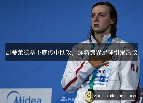 凯蒂莱德基下底传中助攻，泳将跨界足球引发热议
