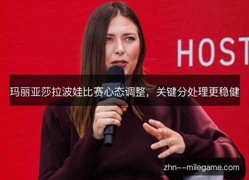 玛丽亚莎拉波娃比赛心态调整，关键分处理更稳健