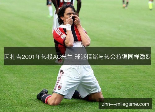 因扎吉2001年转投AC米兰 球迷情绪与转会拉锯同样激烈